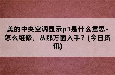 美的中央空调显示p3是什么意思-怎么维修，从那方面入手？(今日资讯)