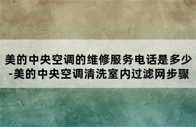 美的中央空调的维修服务电话是多少-美的中央空调清洗室内过滤网步骤