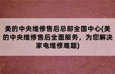 美的中央维修售后总部全国中心(美的中央维修售后全面服务，为您解决家电维修难题)