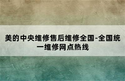 美的中央维修售后维修全国-全国统一维修网点热线