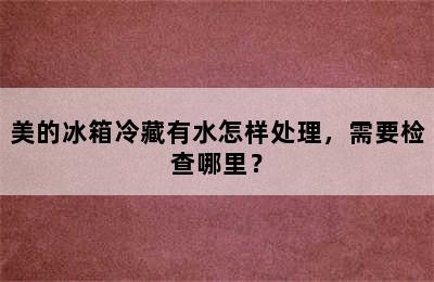 美的冰箱冷藏有水怎样处理，需要检查哪里？