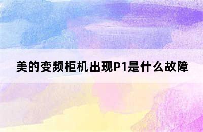 美的变频柜机出现P1是什么故障