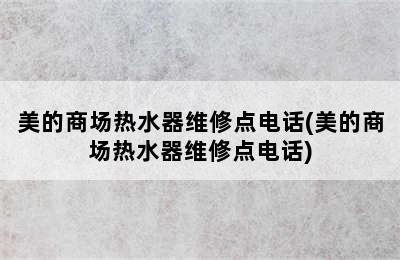 美的商场热水器维修点电话(美的商场热水器维修点电话)