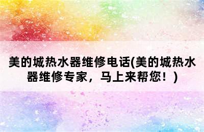 美的城热水器维修电话(美的城热水器维修专家，马上来帮您！)