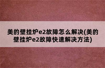 美的壁挂炉e2故障怎么解决(美的壁挂炉e2故障快速解决方法)