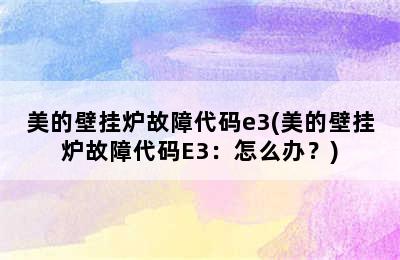 美的壁挂炉故障代码e3(美的壁挂炉故障代码E3：怎么办？)