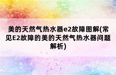 美的天然气热水器e2故障图解(常见E2故障的美的天然气热水器问题解析)