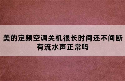 美的定频空调关机很长时间还不间断有流水声正常吗