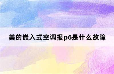 美的嵌入式空调报p6是什么故障