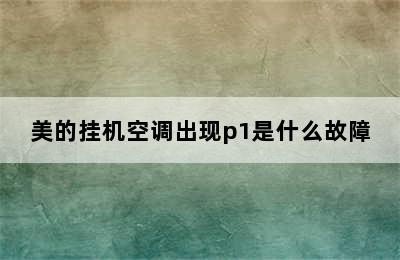 美的挂机空调出现p1是什么故障