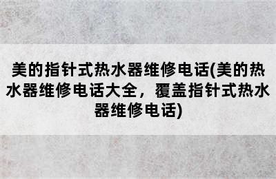 美的指针式热水器维修电话(美的热水器维修电话大全，覆盖指针式热水器维修电话)