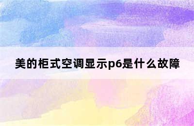 美的柜式空调显示p6是什么故障