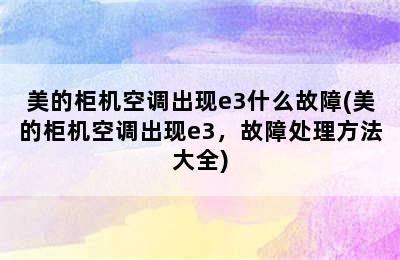 美的柜机空调出现e3什么故障(美的柜机空调出现e3，故障处理方法大全)