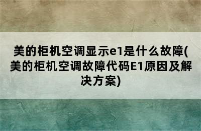 美的柜机空调显示e1是什么故障(美的柜机空调故障代码E1原因及解决方案)