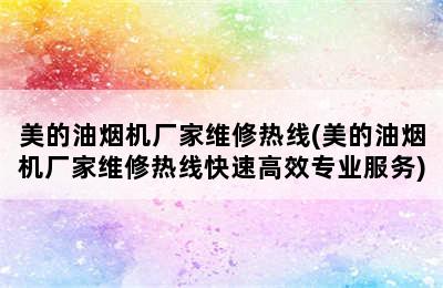 美的油烟机厂家维修热线(美的油烟机厂家维修热线快速高效专业服务)