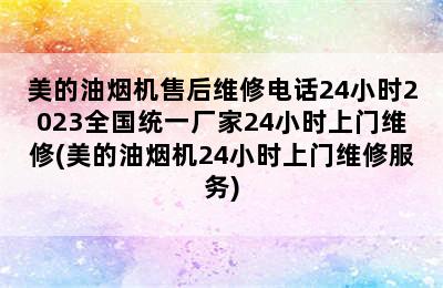 美的油烟机售后维修电话24小时2023全国统一厂家24小时上门维修(美的油烟机24小时上门维修服务)