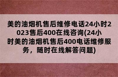 美的油烟机售后维修电话24小时2023售后400在线咨询(24小时美的油烟机售后400电话维修服务，随时在线解答问题)