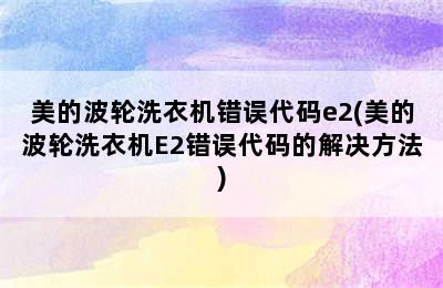 美的波轮洗衣机错误代码e2(美的波轮洗衣机E2错误代码的解决方法)