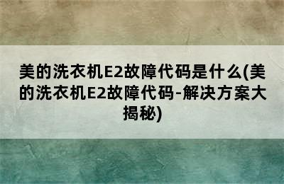 美的洗衣机E2故障代码是什么(美的洗衣机E2故障代码-解决方案大揭秘)