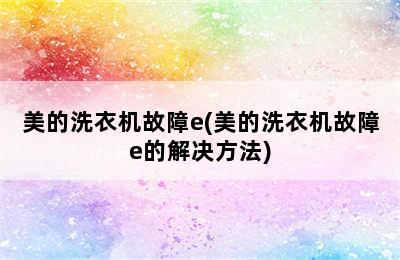 美的洗衣机故障e(美的洗衣机故障e的解决方法)