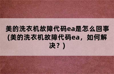 美的洗衣机故障代码ea是怎么回事(美的洗衣机故障代码ea，如何解决？)