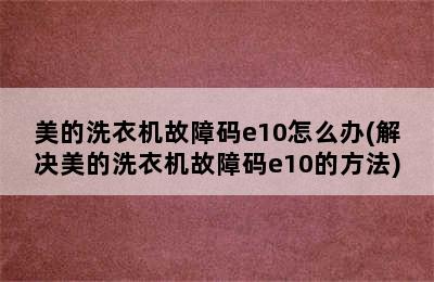 美的洗衣机故障码e10怎么办(解决美的洗衣机故障码e10的方法)