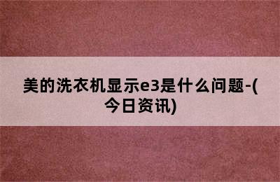 美的洗衣机显示e3是什么问题-(今日资讯)