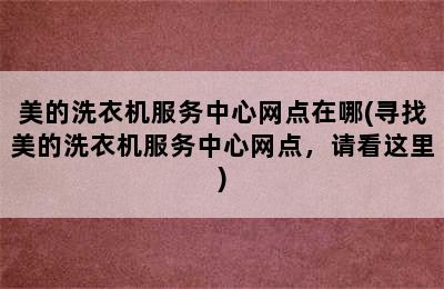 美的洗衣机服务中心网点在哪(寻找美的洗衣机服务中心网点，请看这里)