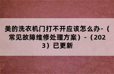 美的洗衣机门打不开应该怎么办-（常见故障维修处理方案）-（2023）已更新