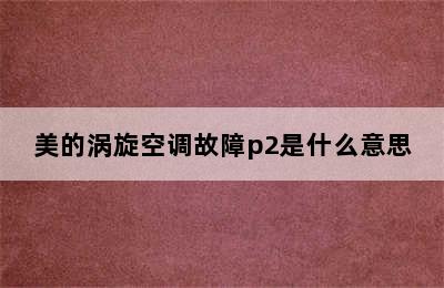 美的涡旋空调故障p2是什么意思