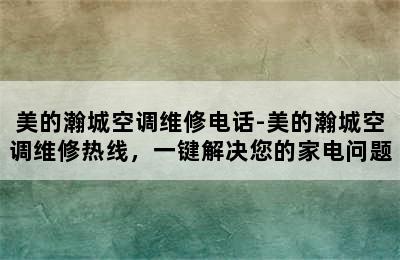 美的瀚城空调维修电话-美的瀚城空调维修热线，一键解决您的家电问题