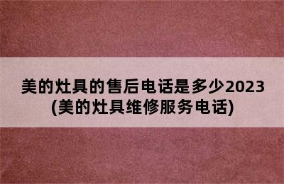 美的灶具的售后电话是多少2023(美的灶具维修服务电话)