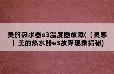 美的热水器e3温度器故障(【灵感】美的热水器e3故障现象揭秘)