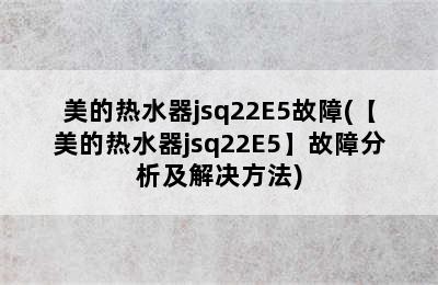 美的热水器jsq22E5故障(【美的热水器jsq22E5】故障分析及解决方法)