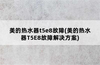 美的热水器t5e8故障(美的热水器T5E8故障解决方案)