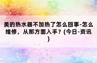 美的热水器不加热了怎么回事-怎么维修，从那方面入手？(今日-资讯)