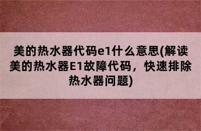 美的热水器代码e1什么意思(解读美的热水器E1故障代码，快速排除热水器问题)