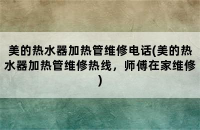 美的热水器加热管维修电话(美的热水器加热管维修热线，师傅在家维修)