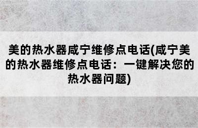 美的热水器咸宁维修点电话(咸宁美的热水器维修点电话：一键解决您的热水器问题)