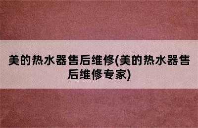 美的热水器售后维修(美的热水器售后维修专家)