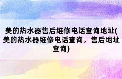 美的热水器售后维修电话查询地址(美的热水器维修电话查询，售后地址查询)