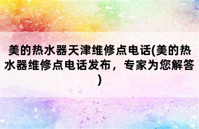 美的热水器天津维修点电话(美的热水器维修点电话发布，专家为您解答)