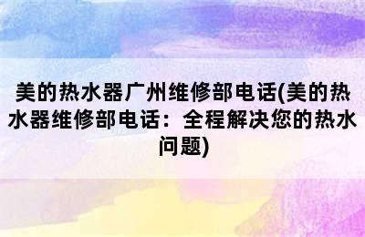 美的热水器广州维修部电话(美的热水器维修部电话：全程解决您的热水问题)