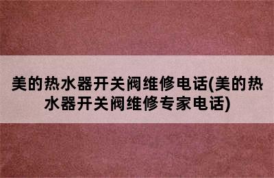 美的热水器开关阀维修电话(美的热水器开关阀维修专家电话)