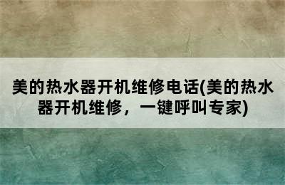 美的热水器开机维修电话(美的热水器开机维修，一键呼叫专家)