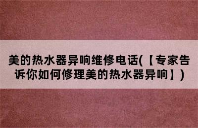 美的热水器异响维修电话(【专家告诉你如何修理美的热水器异响】)