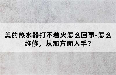 美的热水器打不着火怎么回事-怎么维修，从那方面入手？