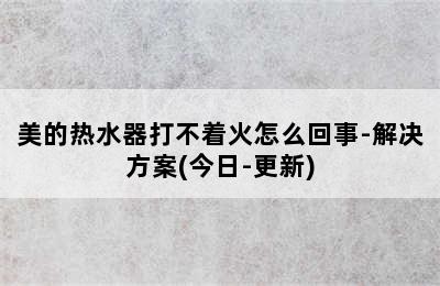 美的热水器打不着火怎么回事-解决方案(今日-更新)