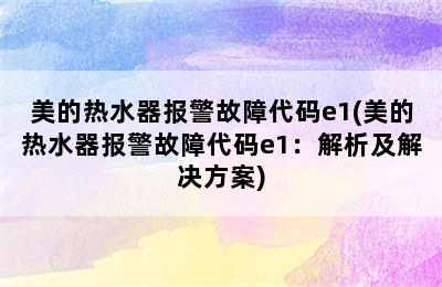 美的热水器报警故障代码e1(美的热水器报警故障代码e1：解析及解决方案)