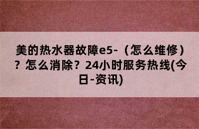 美的热水器故障e5-（怎么维修）？怎么消除？24小时服务热线(今日-资讯)